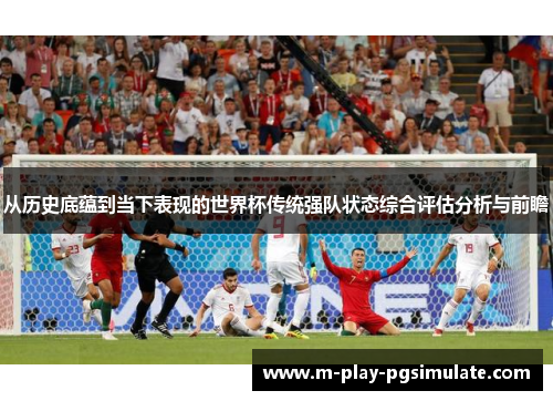从历史底蕴到当下表现的世界杯传统强队状态综合评估分析与前瞻