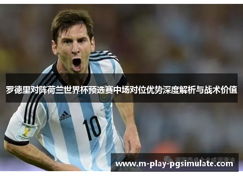 罗德里对阵荷兰世界杯预选赛中场对位优势深度解析与战术价值