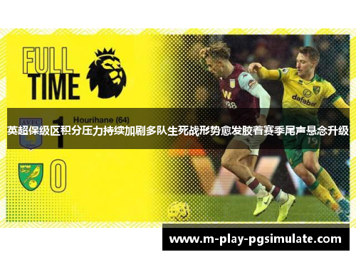 英超保级区积分压力持续加剧多队生死战形势愈发胶着赛季尾声悬念升级 英超保级区积分压力持续加剧多队生死战形势愈发胶着赛季尾声悬念升级