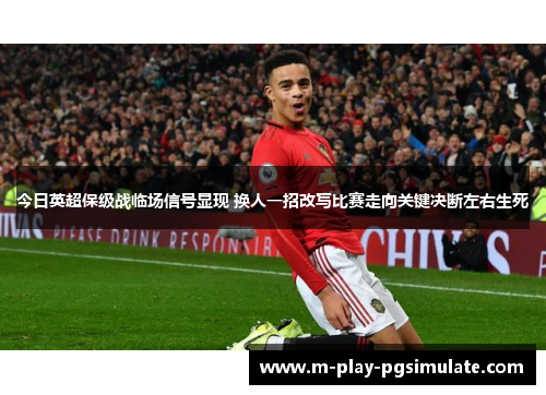 今日英超保级战临场信号显现 换人一招改写比赛走向关键决断左右生死 今日英超保级战临场信号显现 换人一招改写比赛走向关键决断左右生死