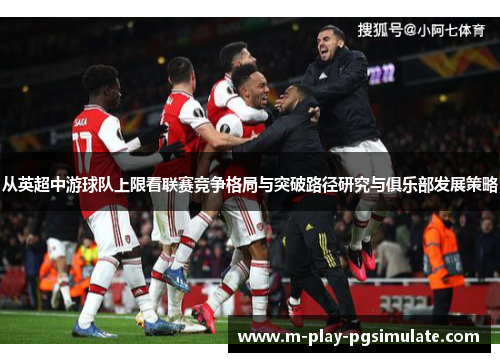 从英超中游球队上限看联赛竞争格局与突破路径研究与俱乐部发展策略 从英超中游球队上限看联赛竞争格局与突破路径研究与俱乐部发展策略