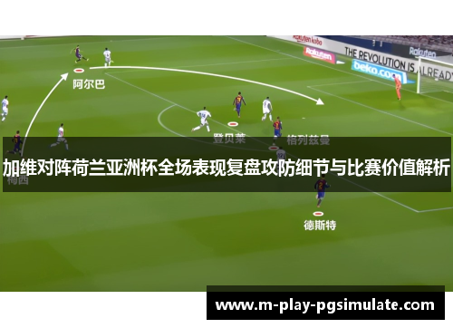 加维对阵荷兰亚洲杯全场表现复盘攻防细节与比赛价值解析 加维对阵荷兰亚洲杯全场表现复盘攻防细节与比赛价值解析