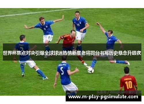 世界杯焦点对决引爆全球球迷热情新星老将同台书写历史悬念升级夜
