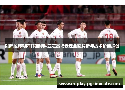 以萨拉赫对阵韩国球队亚冠赛场表现全面解析与战术价值探讨 以萨拉赫对阵韩国球队亚冠赛场表现全面解析与战术价值探讨