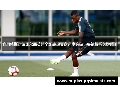 维尼修斯对阵切尔西英超全场表现复盘速度突破与决策解析关键瞬间 维尼修斯对阵切尔西英超全场表现复盘速度突破与决策解析关键瞬间