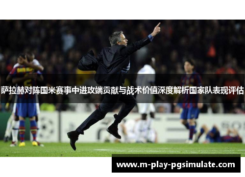 萨拉赫对阵国米赛事中进攻端贡献与战术价值深度解析国家队表现评估 萨拉赫对阵国米赛事中进攻端贡献与战术价值深度解析国家队表现评估