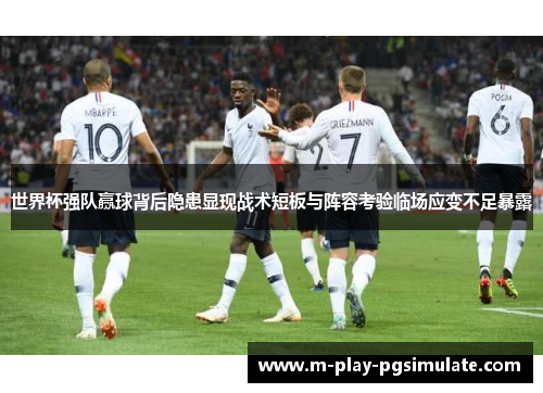 世界杯强队赢球背后隐患显现战术短板与阵容考验临场应变不足暴露