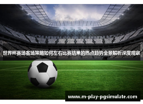 世界杯赛场客场策略如何左右比赛结果的热点趋势全景解析深度观察 世界杯赛场客场策略如何左右比赛结果的热点趋势全景解析深度观察