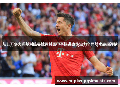 从莱万多夫斯基对阵曼城看其西甲赛场进攻统治力全面战术表现评估 从莱万多夫斯基对阵曼城看其西甲赛场进攻统治力全面战术表现评估