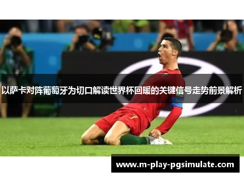 以萨卡对阵葡萄牙为切口解读世界杯回暖的关键信号走势前景解析