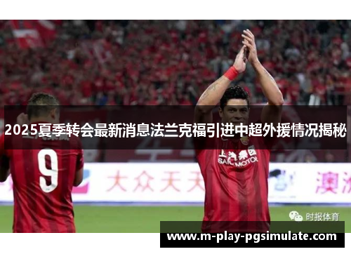 2025夏季转会最新消息法兰克福引进中超外援情况揭秘 2025夏季转会最新消息法兰克福引进中超外援情况揭秘