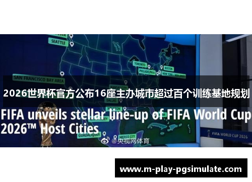 2026世界杯官方公布16座主办城市超过百个训练基地规划 2026世界杯官方公布16座主办城市超过百个训练基地规划