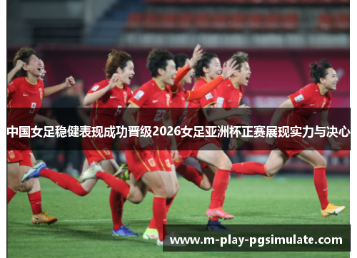 中国女足稳健表现成功晋级2026女足亚洲杯正赛展现实力与决心