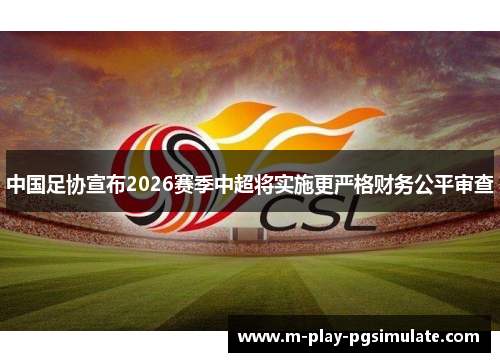 中国足协宣布2026赛季中超将实施更严格财务公平审查 中国足协宣布2026赛季中超将实施更严格财务公平审查