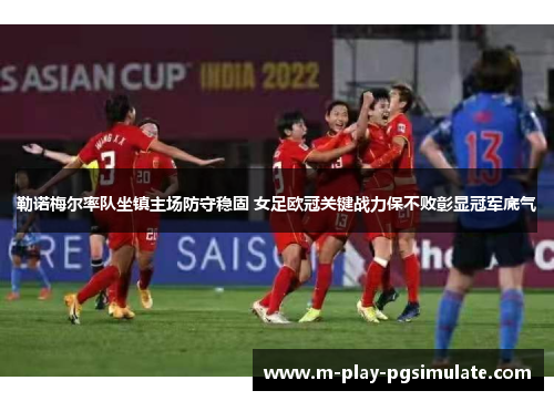 勒诺梅尔率队坐镇主场防守稳固 女足欧冠关键战力保不败彰显冠军底气 勒诺梅尔率队坐镇主场防守稳固 女足欧冠关键战力保不败彰显冠军底气