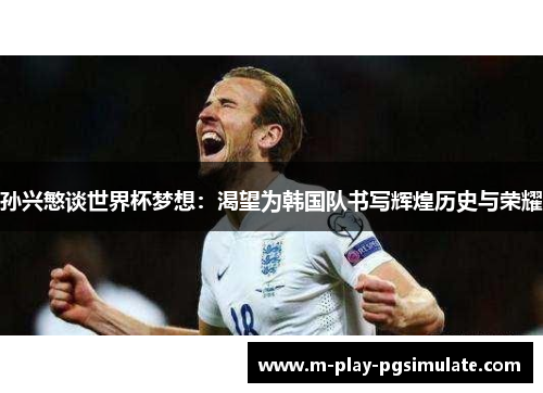 孙兴慜谈世界杯梦想:渴望为韩国队书写辉煌历史与荣耀 孙兴慜谈世界杯梦想:渴望为韩国队书写辉煌历史与荣耀