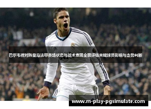 巴尔韦德对阵皇马法甲赛场状态与战术表现全面评估关键球员影响与走势判断 巴尔韦德对阵皇马法甲赛场状态与战术表现全面评估关键球员影响与走势判断