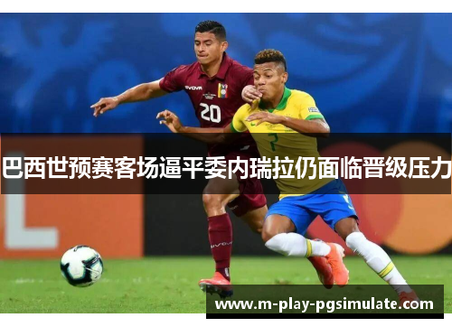 巴西世预赛客场逼平委内瑞拉仍面临晋级压力 巴西世预赛客场逼平委内瑞拉仍面临晋级压力