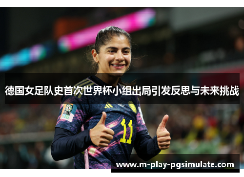 德国女足队史首次世界杯小组出局引发反思与未来挑战 德国女足队史首次世界杯小组出局引发反思与未来挑战