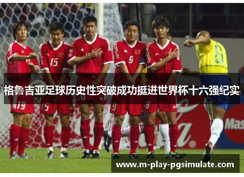 格鲁吉亚足球历史性突破成功挺进世界杯十六强纪实 格鲁吉亚足球历史性突破成功挺进世界杯十六强纪实