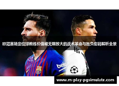 欧冠赛场定位球教练价值被无限放大的战术革命与胜负密码解析全景