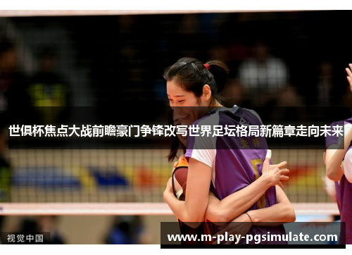 世俱杯焦点大战前瞻豪门争锋改写世界足坛格局新篇章走向未来