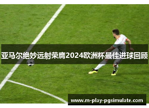 亚马尔绝妙远射荣膺2024欧洲杯最佳进球回顾