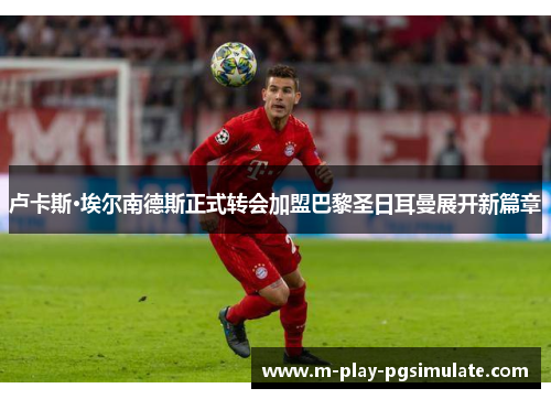 卢卡斯·埃尔南德斯正式转会加盟巴黎圣日耳曼展开新篇章