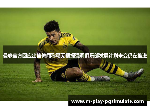 曼联官方回应出售传闻称毫无根据强调俱乐部发展计划未变仍在推进