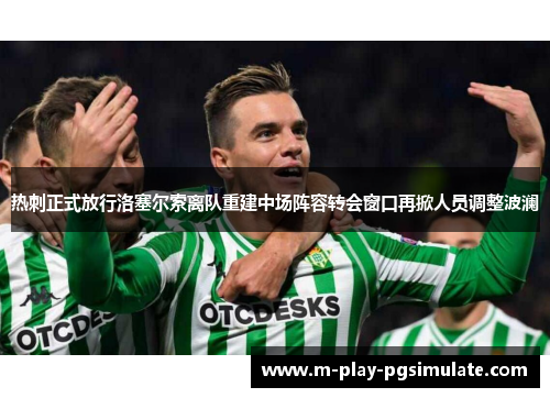 热刺正式放行洛塞尔索离队重建中场阵容转会窗口再掀人员调整波澜 热刺正式放行洛塞尔索离队重建中场阵容转会窗口再掀人员调整波澜