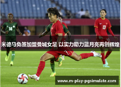 米德马免签加盟曼城女足 以实力助力蓝月亮再创辉煌 米德马免签加盟曼城女足 以实力助力蓝月亮再创辉煌