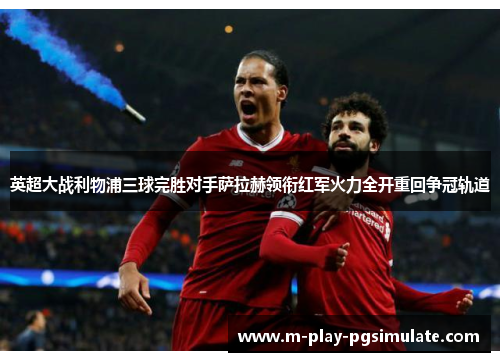 英超大战利物浦三球完胜对手萨拉赫领衔红军火力全开重回争冠轨道