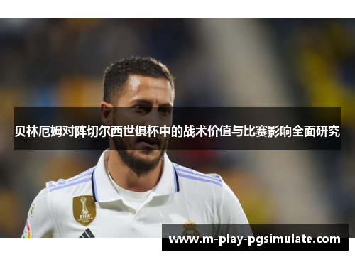 贝林厄姆对阵切尔西世俱杯中的战术价值与比赛影响全面研究 贝林厄姆对阵切尔西世俱杯中的战术价值与比赛影响全面研究