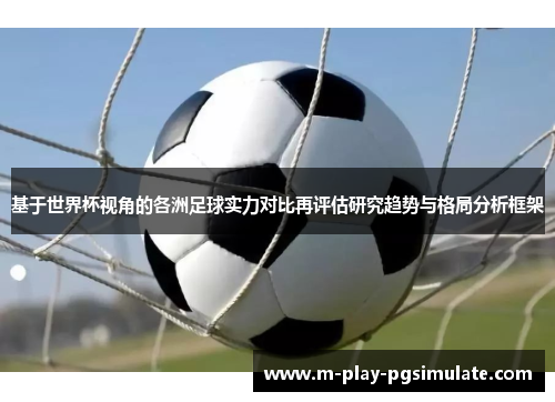 基于世界杯视角的各洲足球实力对比再评估研究趋势与格局分析框架 基于世界杯视角的各洲足球实力对比再评估研究趋势与格局分析框架