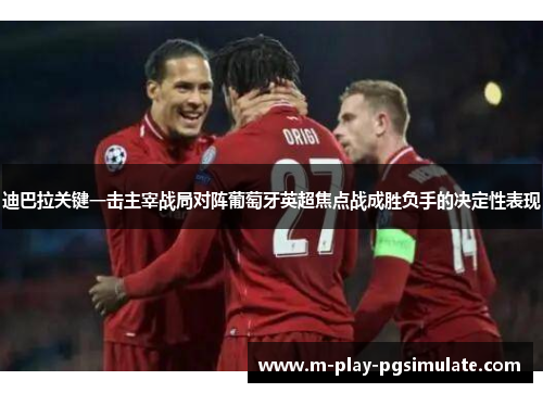 迪巴拉关键一击主宰战局对阵葡萄牙英超焦点战成胜负手的决定性表现