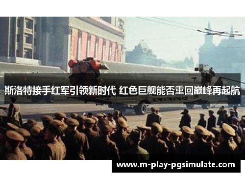 斯洛特接手红军引领新时代 红色巨舰能否重回巅峰再起航 斯洛特接手红军引领新时代 红色巨舰能否重回巅峰再起航