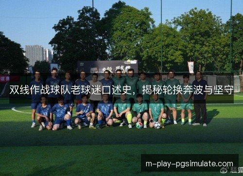 双线作战球队老球迷口述史,揭秘轮换奔波与坚守 双线作战球队老球迷口述史,揭秘轮换奔波与坚守